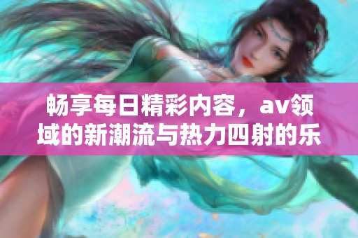畅享每日精彩内容，av领域的新潮流与热力四射的乐趣