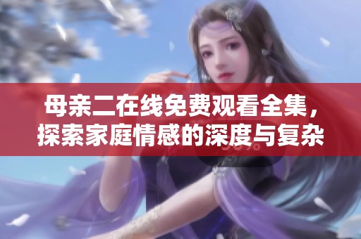母亲二在线免费观看全集，探索家庭情感的深度与复杂性