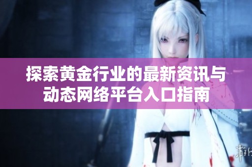 探索黄金行业的最新资讯与动态网络平台入口指南