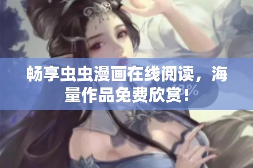 畅享虫虫漫画在线阅读，海量作品免费欣赏！