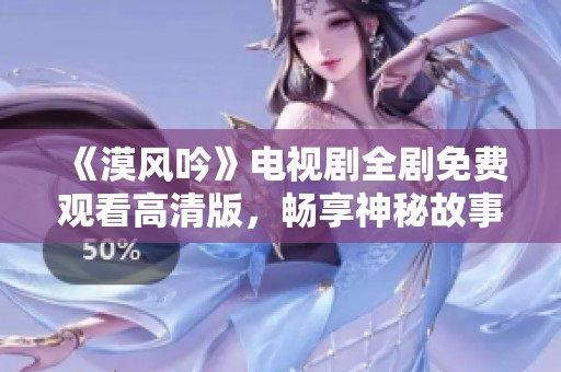 《漠风吟》电视剧全剧免费观看高清版，畅享神秘故事之旅