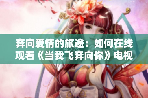 奔向爱情的旅途：如何在线观看《当我飞奔向你》电视剧