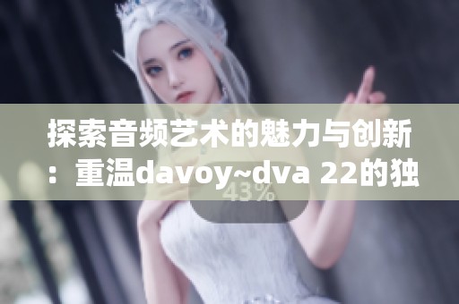 探索音频艺术的魅力与创新：重温davoy~dva 22的独特之旅