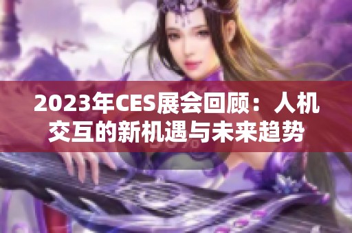 2023年CES展会回顾：人机交互的新机遇与未来趋势