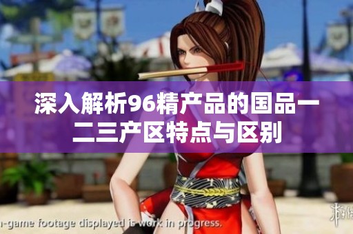 深入解析96精产品的国品一二三产区特点与区别