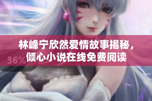 林峰宁欣然爱情故事揭秘，倾心小说在线免费阅读