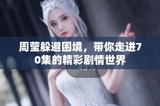 周莹躲避困境，带你走进70集的精彩剧情世界