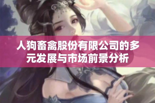人狗畜禽股份有限公司的多元发展与市场前景分析