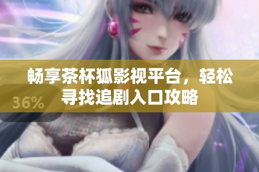 畅享茶杯狐影视平台，轻松寻找追剧入口攻略