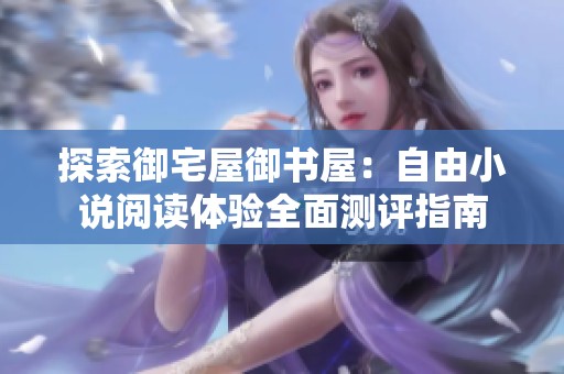 探索御宅屋御书屋：自由小说阅读体验全面测评指南
