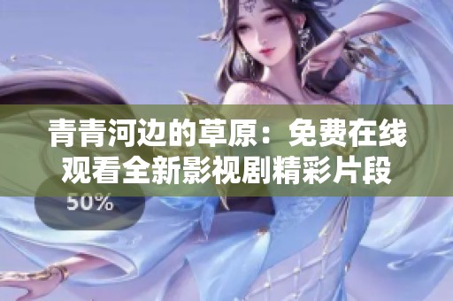 青青河边的草原：免费在线观看全新影视剧精彩片段