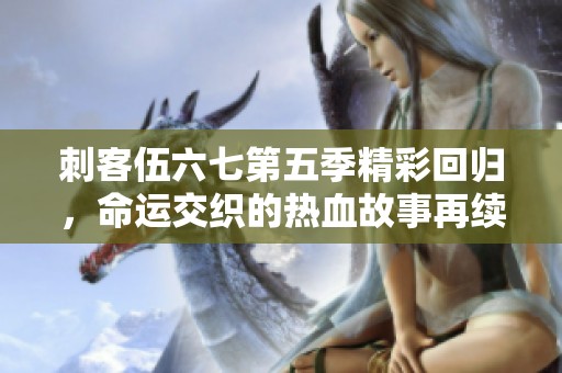 刺客伍六七第五季精彩回归，命运交织的热血故事再续传奇