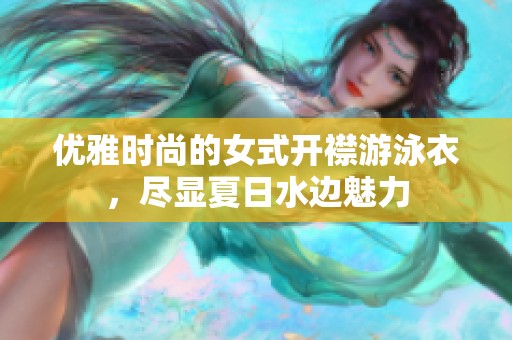 优雅时尚的女式开襟游泳衣，尽显夏日水边魅力