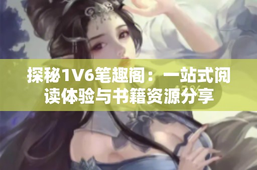 探秘1V6笔趣阁：一站式阅读体验与书籍资源分享