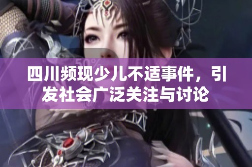 四川频现少儿不适事件，引发社会广泛关注与讨论