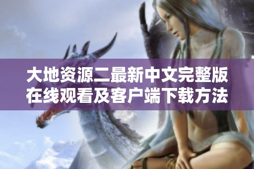 大地资源二最新中文完整版在线观看及客户端下载方法详解