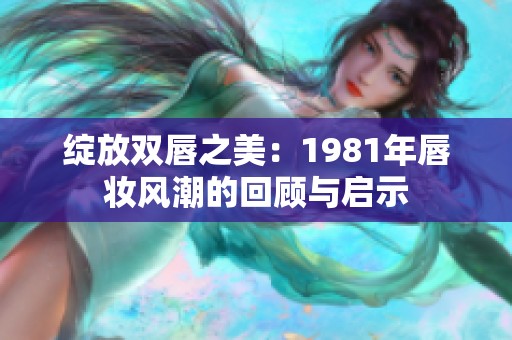 绽放双唇之美：1981年唇妆风潮的回顾与启示