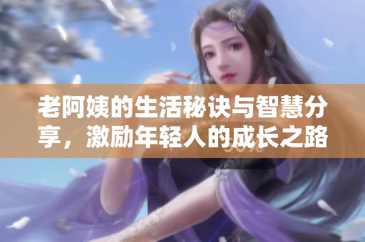 老阿姨的生活秘诀与智慧分享，激励年轻人的成长之路