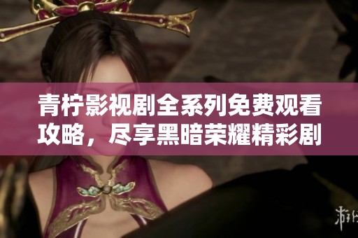 青柠影视剧全系列免费观看攻略，尽享黑暗荣耀精彩剧情