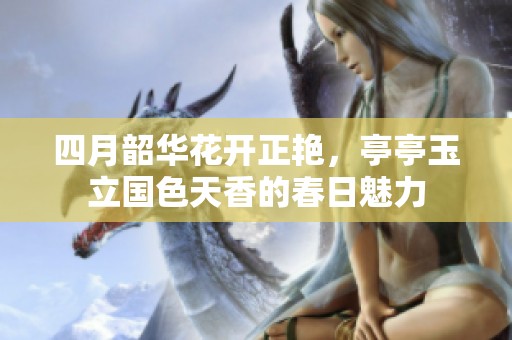 四月韶华花开正艳，亭亭玉立国色天香的春日魅力