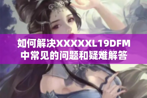 如何解决XXXXXL19DFM中常见的问题和疑难解答