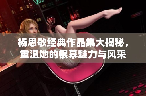 杨思敏经典作品集大揭秘，重温她的银幕魅力与风采