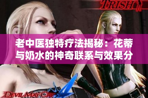 老中医独特疗法揭秘：花蒂与奶水的神奇联系与效果分析