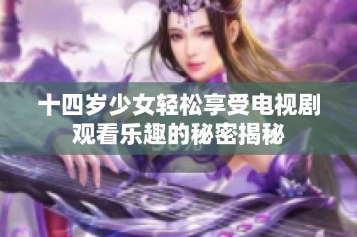 十四岁少女轻松享受电视剧观看乐趣的秘密揭秘