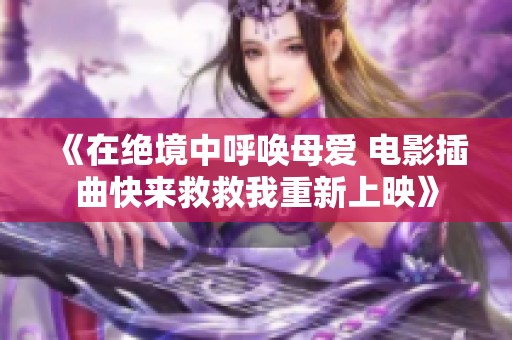 《在绝境中呼唤母爱 电影插曲快来救救我重新上映》