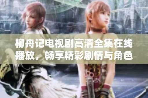 柳舟记电视剧高清全集在线播放，畅享精彩剧情与角色发展