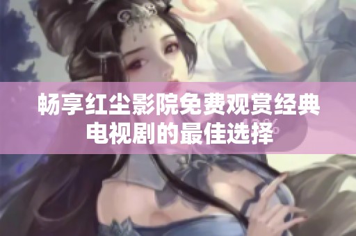 畅享红尘影院免费观赏经典电视剧的最佳选择