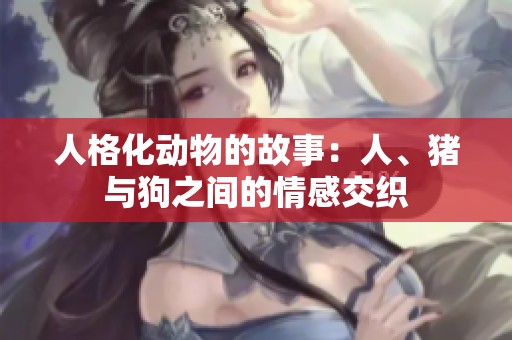 人格化动物的故事：人、猪与狗之间的情感交织