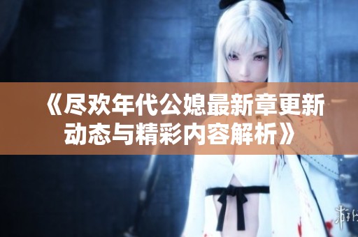 《尽欢年代公媳最新章更新动态与精彩内容解析》