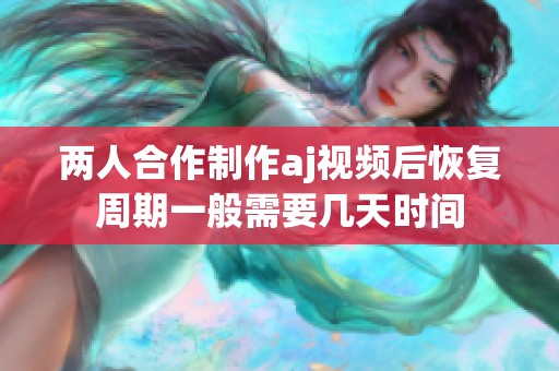 两人合作制作aj视频后恢复周期一般需要几天时间