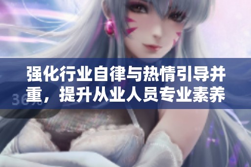 强化行业自律与热情引导并重，提升从业人员专业素养