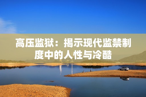 高压监狱：揭示现代监禁制度中的人性与冷酷