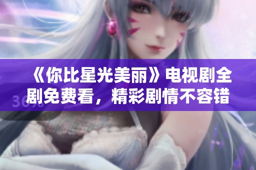 《你比星光美丽》电视剧全剧免费看，精彩剧情不容错过