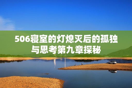 506寝室的灯熄灭后的孤独与思考第九章探秘