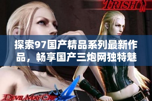 探索97国产精品系列最新作品，畅享国产三炮网独特魅力