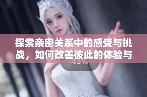 探索亲密关系中的感受与挑战，如何改善彼此的体验与沟通