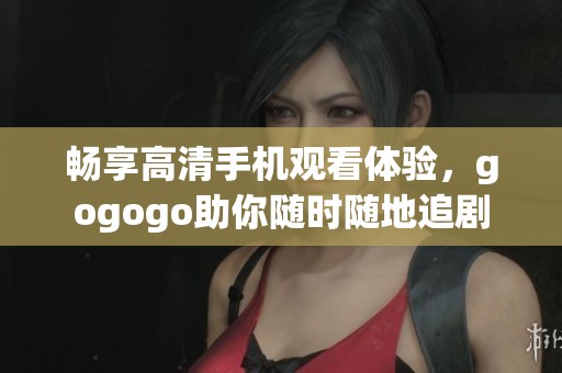 畅享高清手机观看体验，gogogo助你随时随地追剧