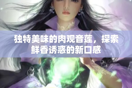 独特美味的肉观音莲，探索鲜香诱惑的新口感