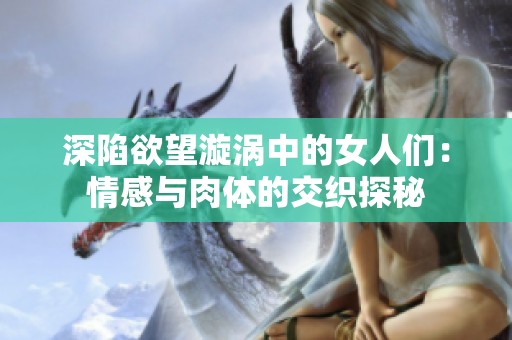 深陷欲望漩涡中的女人们：情感与肉体的交织探秘