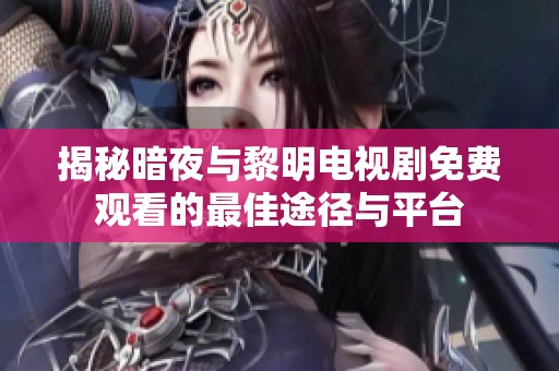 揭秘暗夜与黎明电视剧免费观看的最佳途径与平台