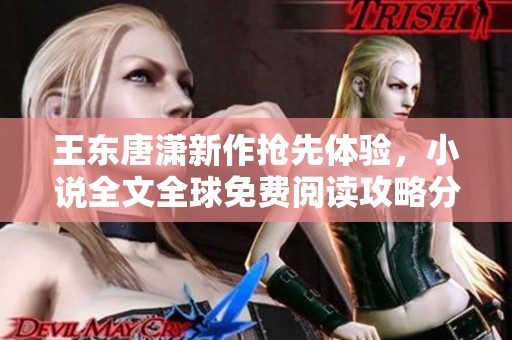 王东唐潇新作抢先体验，小说全文全球免费阅读攻略分享