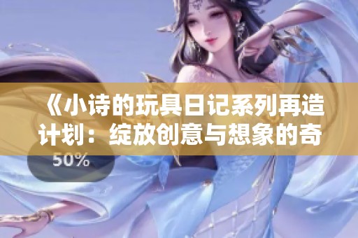 《小诗的玩具日记系列再造计划：绽放创意与想象的奇妙旅程》