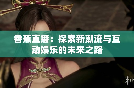 香蕉直播：探索新潮流与互动娱乐的未来之路