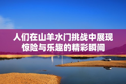 人们在山羊水门挑战中展现惊险与乐趣的精彩瞬间