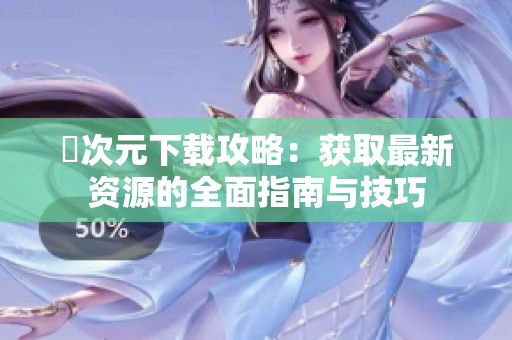 囧次元下载攻略：获取最新资源的全面指南与技巧