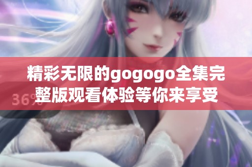 精彩无限的gogogo全集完整版观看体验等你来享受